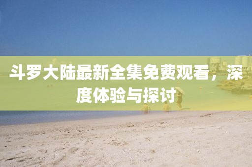 斗罗大陆最新全集免费观看，深度体验与探讨