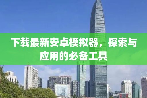 下载最新安卓模拟器，探索与应用的必备工具