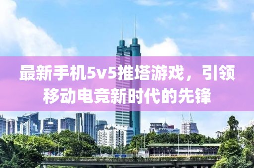 最新手机5v5推塔游戏，引领移动电竞新时代的先锋