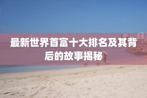 最新世界首富十大排名及其背后的故事揭秘