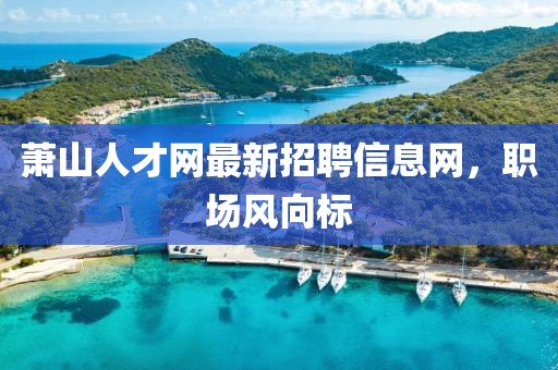 萧山人才网最新招聘信息网，职场风向标