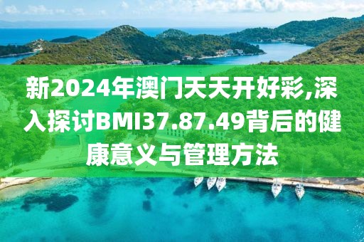 新2024年澳门天天开好彩,深入探讨BMI37.87.49背后的健康意义与管理方法