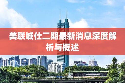 美联城仕二期最新消息深度解析与概述