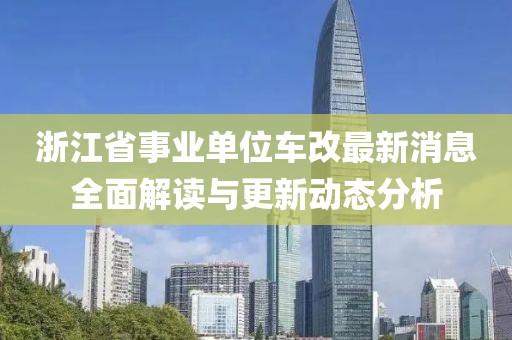 浙江省事业单位车改最新消息全面解读与更新动态分析