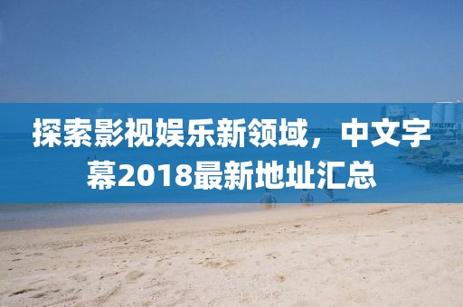 探索影视娱乐新领域，中文字幕2018最新地址汇总