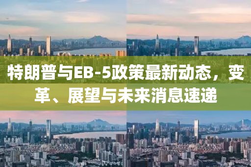 特朗普与EB-5政策最新动态，变革、展望与未来消息速递