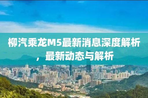 柳汽乘龙M5最新消息深度解析，最新动态与解析