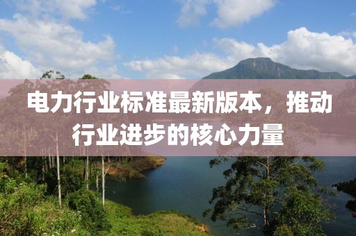 电力行业标准最新版本，推动行业进步的核心力量