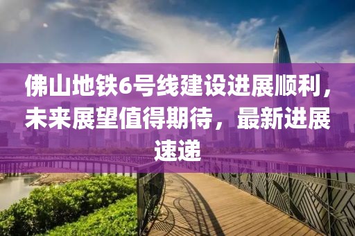 佛山地铁6号线建设进展顺利，未来展望值得期待，最新进展速递