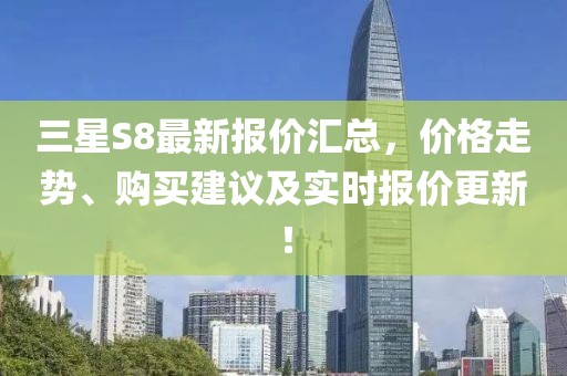 三星S8最新报价汇总，价格走势、购买建议及实时报价更新！