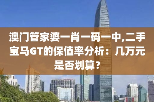 澳门管家婆一肖一码一中,二手宝马GT的保值率分析：几万元是否划算？