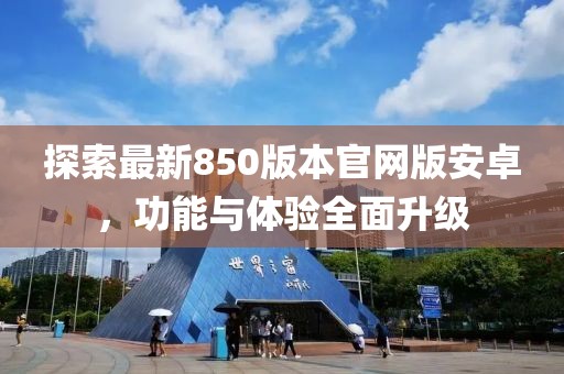 探索最新850版本官网版安卓，功能与体验全面升级