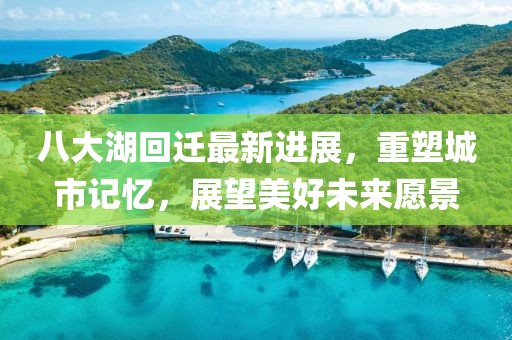 八大湖回迁最新进展，重塑城市记忆，展望美好未来愿景