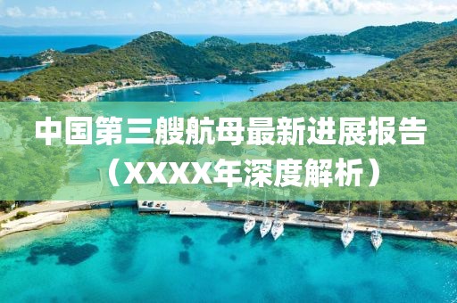 中国第三艘航母最新进展报告（XXXX年深度解析）