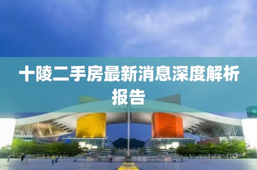 十陵二手房最新消息深度解析报告