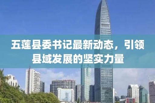 五莲县委书记最新动态，引领县域发展的坚实力量