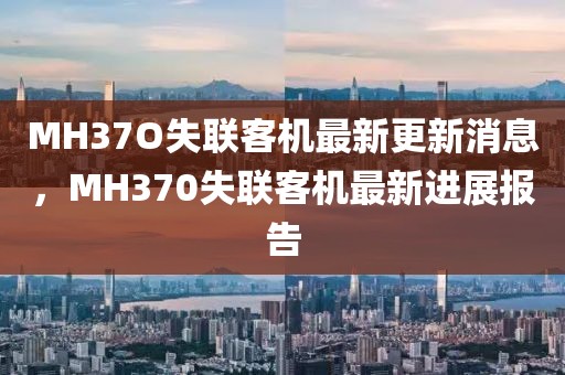 MH37O失联客机最新更新消息，MH370失联客机最新进展报告