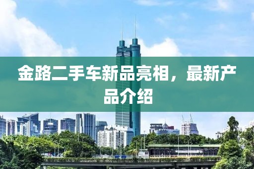 金路二手车新品亮相，最新产品介绍
