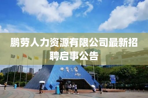鹏劳人力资源有限公司最新招聘启事公告
