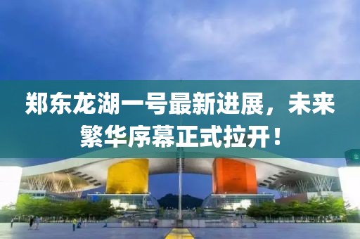 郑东龙湖一号最新进展，未来繁华序幕正式拉开！