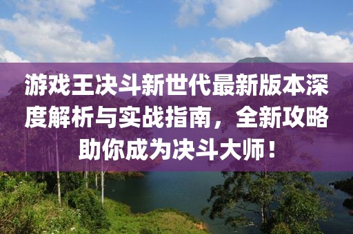 游戏王决斗新世代最新版本深度解析与实战指南，全新攻略助你成为决斗大师！