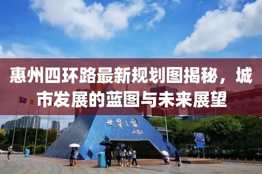 惠州四环路最新规划图揭秘，城市发展的蓝图与未来展望