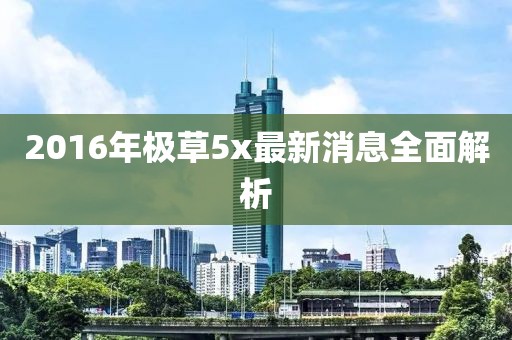 2016年极草5x最新消息全面解析