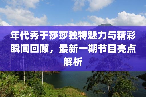 年代秀于莎莎独特魅力与精彩瞬间回顾，最新一期节目亮点解析