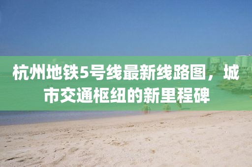 杭州地铁5号线最新线路图，城市交通枢纽的新里程碑