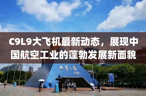 C9L9大飞机最新动态，展现中国航空工业的蓬勃发展新面貌