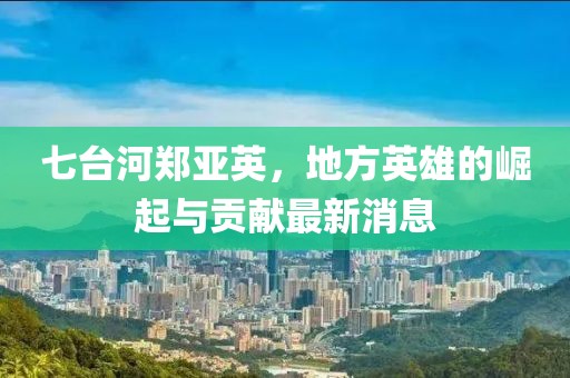 七台河郑亚英，地方英雄的崛起与贡献最新消息