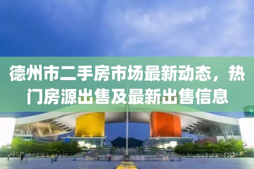 德州市二手房市场最新动态，热门房源出售及最新出售信息