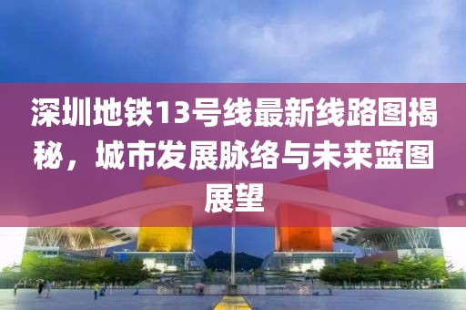 深圳地铁13号线最新线路图揭秘，城市发展脉络与未来蓝图展望