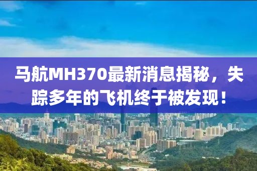 马航MH370最新消息揭秘，失踪多年的飞机终于被发现！