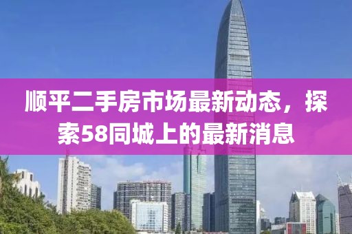 顺平二手房市场最新动态，探索58同城上的最新消息