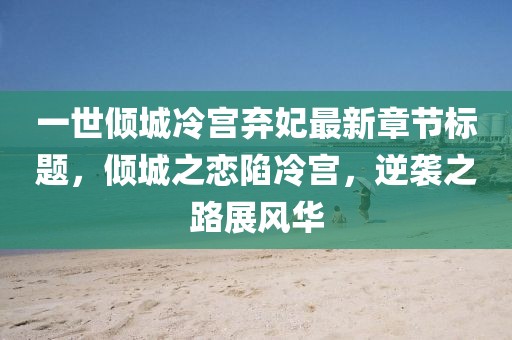 一世倾城冷宫弃妃最新章节标题，倾城之恋陷冷宫，逆袭之路展风华