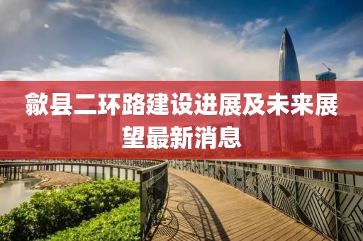 歙县二环路建设进展及未来展望最新消息