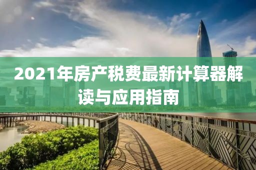 2021年房产税费最新计算器解读与应用指南