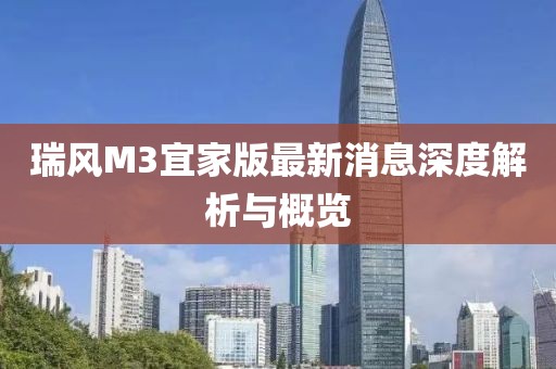 瑞风M3宜家版最新消息深度解析与概览
