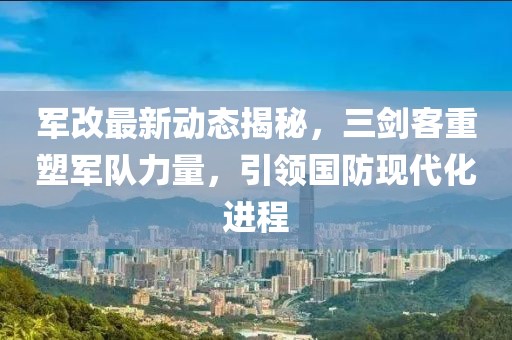 军改最新动态揭秘，三剑客重塑军队力量，引领国防现代化进程