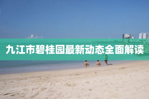 九江市碧桂园最新动态全面解读