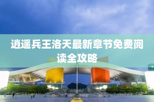 逍遥兵王洛天最新章节免费阅读全攻略