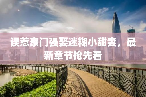 误惹豪门强娶迷糊小甜妻，最新章节抢先看