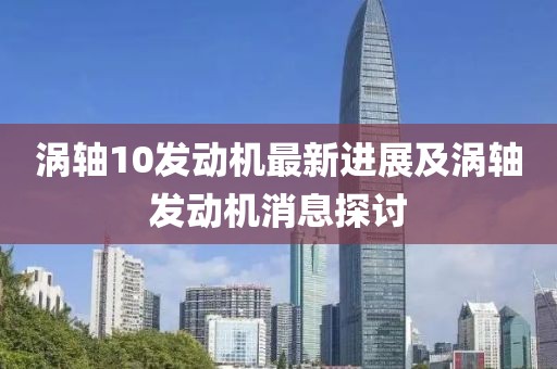 涡轴10发动机最新进展及涡轴发动机消息探讨