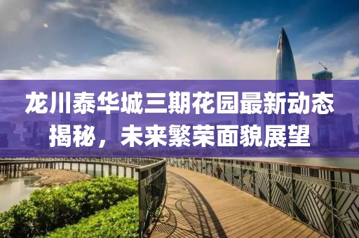 龙川泰华城三期花园最新动态揭秘，未来繁荣面貌展望