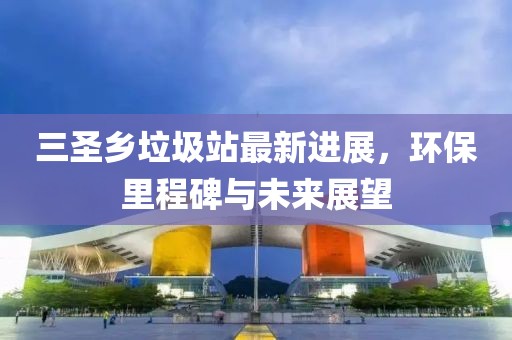 三圣乡垃圾站最新进展，环保里程碑与未来展望