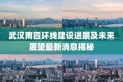 武汉南四环线建设进展及未来展望最新消息揭秘