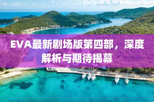 EVA最新剧场版第四部，深度解析与期待揭幕