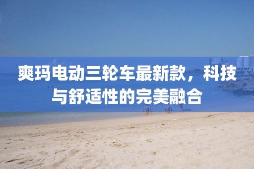 爽玛电动三轮车最新款，科技与舒适性的完美融合