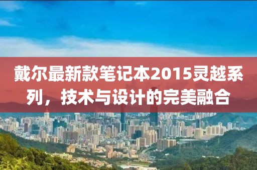 戴尔最新款笔记本2015灵越系列，技术与设计的完美融合